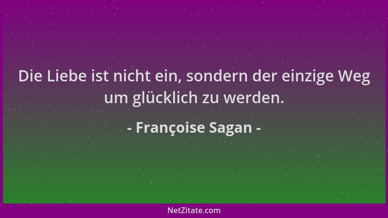 Françoise Sagan - Die Liebe ist nicht ein, sondern der einzige Weg um glücklich zu werden....