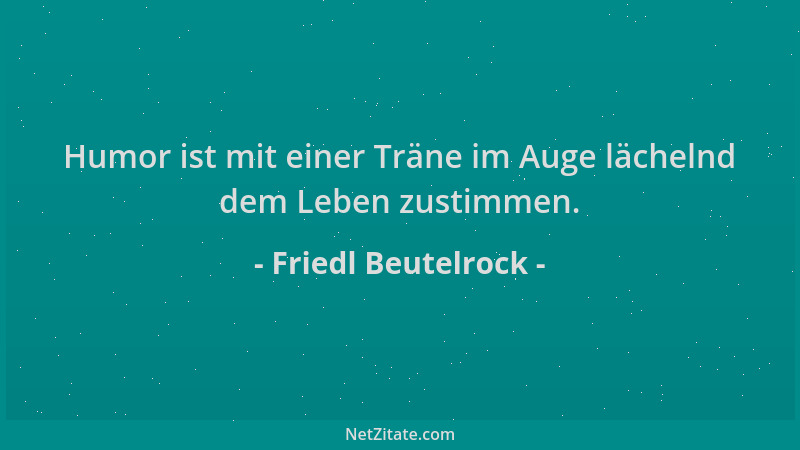 Friedl Beutelrock - Humor ist mit einer Träne im Auge lächelnd dem Leben zustimmen....