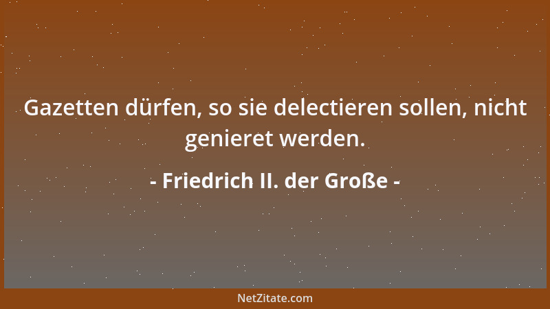 Friedrich II. der Große - Gazetten dürfen, so sie delectieren sollen, nicht genieret werden....
