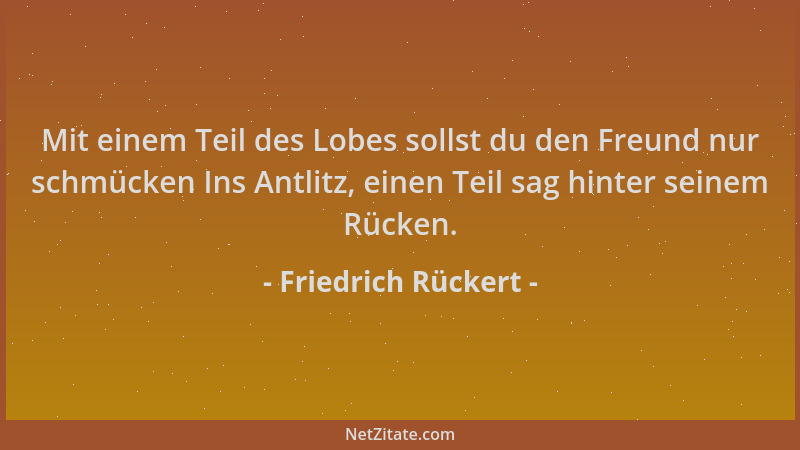 Friedrich Rückert - Mit einem Teil des Lobes sollst du den Freund nur schmücken Ins Antlitz, einen Teil sag hinter seinem R...
