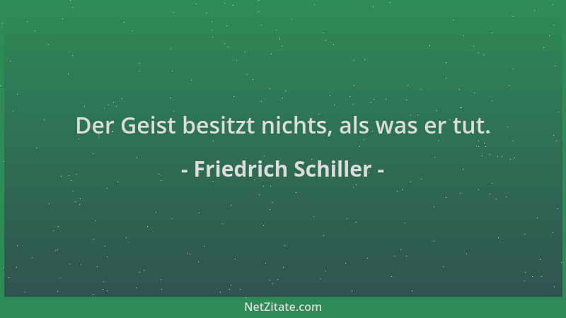 Friedrich Schiller - Der Geist besitzt nichts, als was er tut....
