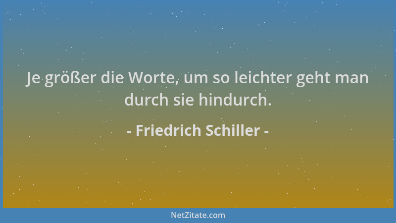 Friedrich Schiller - Je größer die Worte, um so leichter geht man durch sie hindurch....
