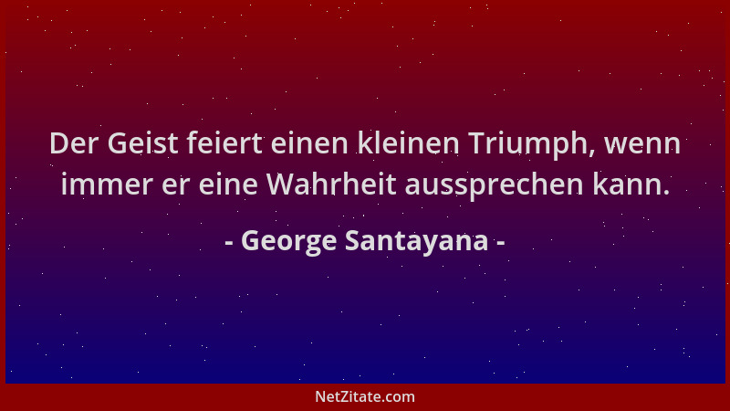 George Santayana - Der Geist feiert einen kleinen Triumph, wenn immer er eine Wahrheit aussprechen kann....