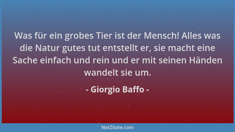 Giorgio Baffo - Was für ein grobes Tier ist der Mensch! Alles was die Natur gutes tut entstellt er, sie macht eine Sache ei...