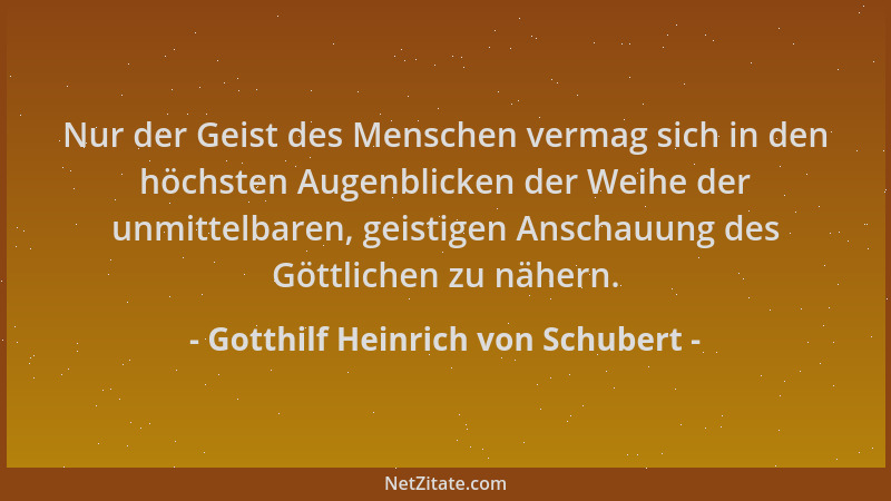 Gotthilf Heinrich von Schubert - Nur der Geist des Menschen vermag sich in den höchsten Augenblicken der Weihe der unmittel...