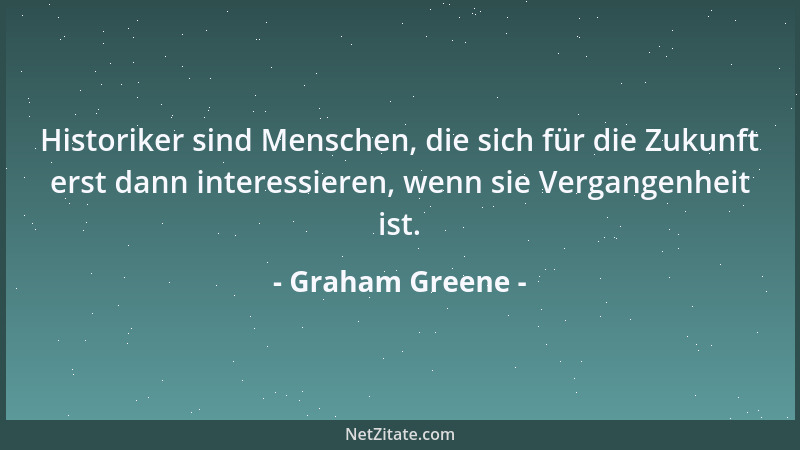 Graham Greene - Historiker sind Menschen, die sich für die Zukunft erst dann interessieren, wenn sie Vergangenheit ist....