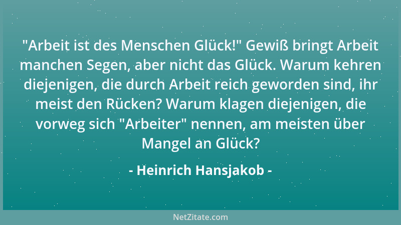 Heinrich Hansjakob -  "Arbeit ist des Menschen Glück! " Gewiß bringt Arbeit manchen Segen, aber nicht das Glück. Warum kehren...