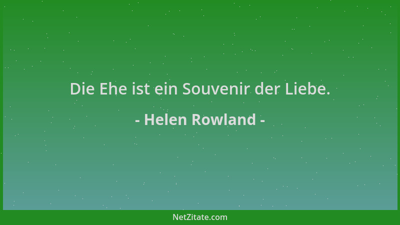 Helen Rowland - Die Ehe ist ein Souvenir der Liebe....
