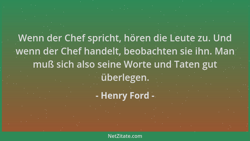 Henry Ford - Wenn der Chef spricht, hören die Leute zu. Und wenn der Chef handelt, beobachten sie ihn. Man muß sich also se...