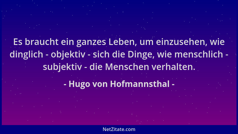 Hugo von Hofmannsthal - Es braucht ein ganzes Leben, um einzusehen, wie dinglich - objektiv - sich die Dinge, wie menschlic...