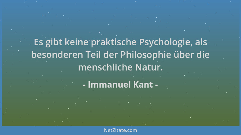 Immanuel Kant - Es gibt keine praktische Psychologie, als besonderen Teil der Philosophie über die menschliche Natur....