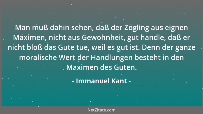 Immanuel Kant - Man muß dahin sehen, daß der Zögling aus eignen Maximen, nicht aus Gewohnheit, gut handle, daß er nicht blo...