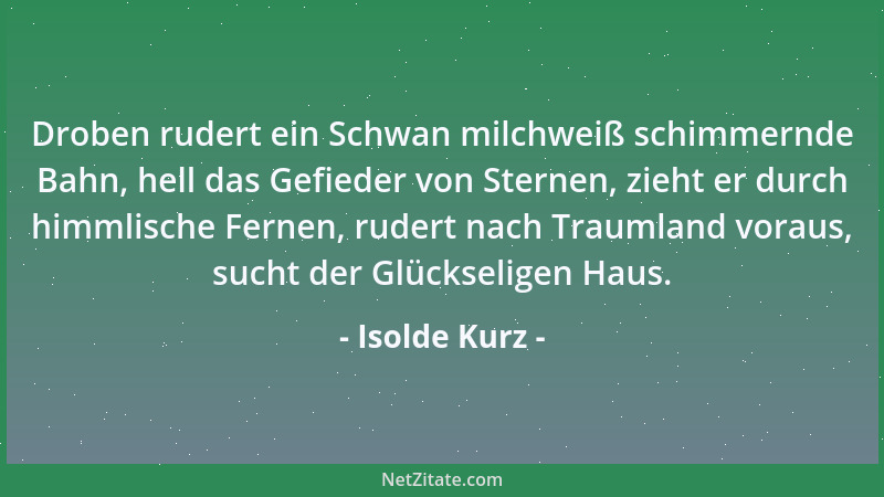 Isolde Kurz - Droben rudert ein Schwan milchweiß schimmernde Bahn, hell das Gefieder von Sternen, zieht er durch himmlische...