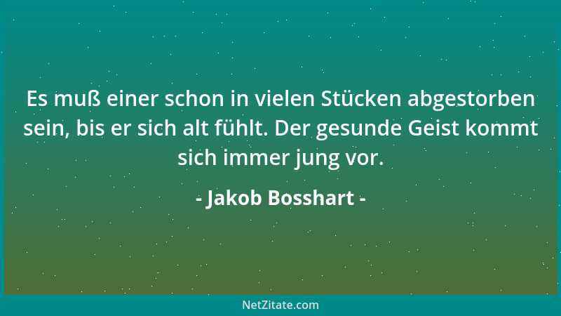 Jakob Bosshart - Es muß einer schon in vielen Stücken abgestorben sein, bis er sich alt fühlt. Der gesunde Geist kommt sich...