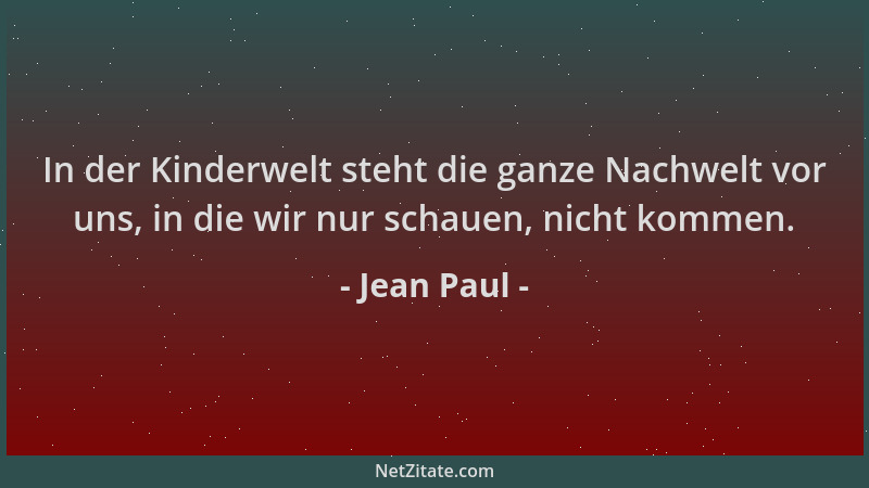 Jean Paul - In der Kinderwelt steht die ganze Nachwelt vor uns, in die wir nur schauen, nicht kommen....