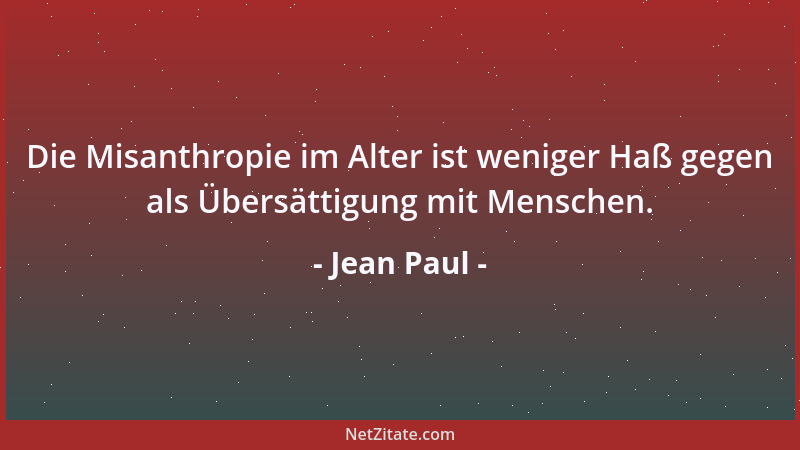 Jean Paul - Die Misanthropie im Alter ist weniger Haß gegen als Übersättigung mit Menschen....