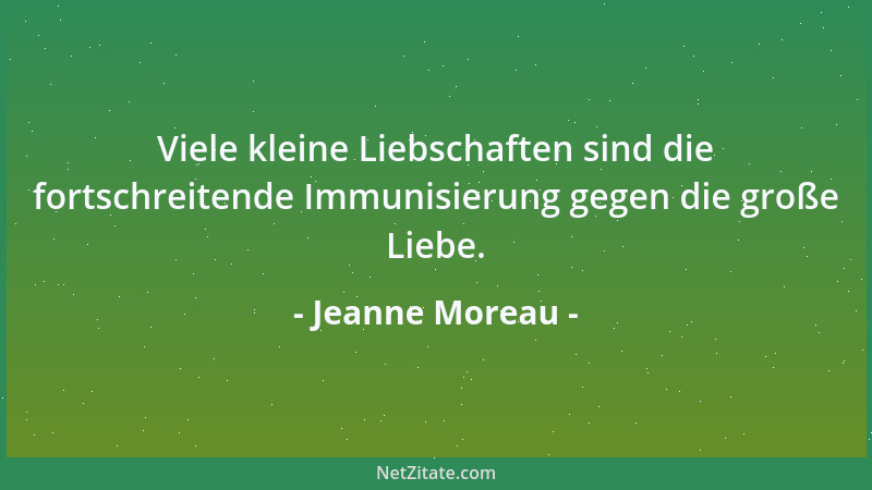 Jeanne Moreau - Viele kleine Liebschaften sind die fortschreitende Immunisierung gegen die große Liebe....