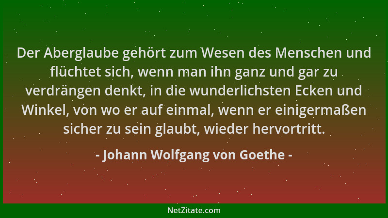 Johann Wolfgang von Goethe - Der Aberglaube gehört zum Wesen des Menschen und flüchtet sich, wenn man ihn ganz und gar zu v...