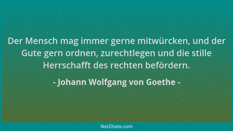 Johann Wolfgang von Goethe - Der Mensch mag immer gerne mitwürcken, und der Gute gern ordnen, zurechtlegen und die stille H...