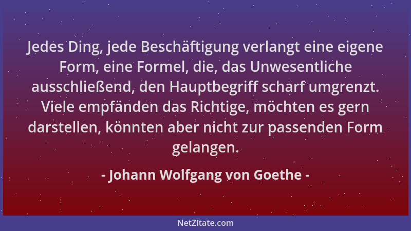 Johann Wolfgang von Goethe - Jedes Ding, jede Beschäftigung verlangt eine eigene Form, eine Formel, die, das Unwesentliche...