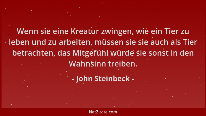 John Steinbeck - Wenn sie eine Kreatur zwingen, wie ein Tier zu leben und zu arbeiten, müssen sie sie auch als Tier betrach...