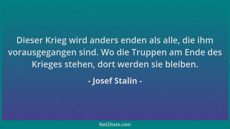 Josef Stalin - Dieser Krieg wird anders enden als alle, die ihm vorausgegangen sind. Wo die Truppen am Ende des Krieges ste...