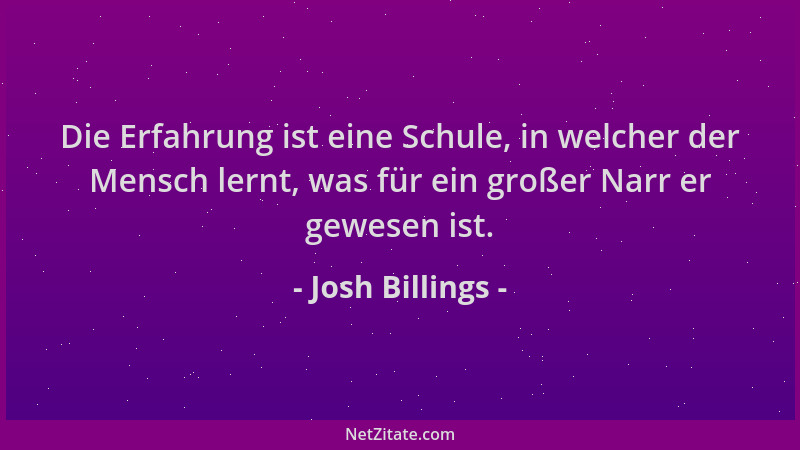Josh Billings - Die Erfahrung ist eine Schule, in welcher der Mensch lernt, was für ein großer Narr er gewesen ist....