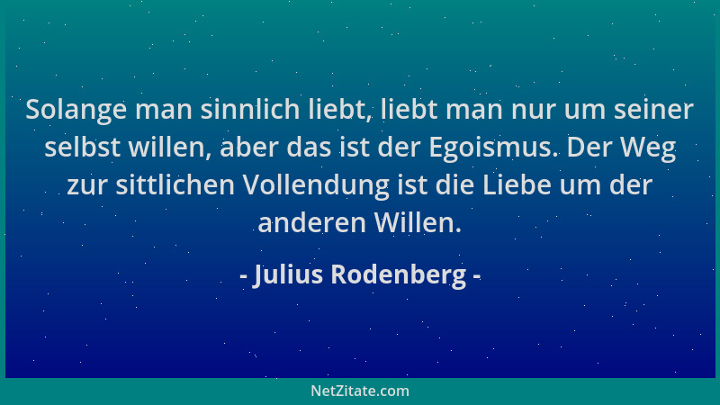 Julius Rodenberg - Solange man sinnlich liebt, liebt man nur um seiner selbst willen, aber das ist der Egoismus. Der Weg zu...