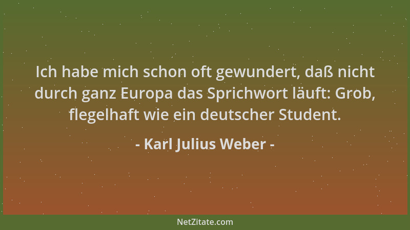 Karl Julius Weber - Ich habe mich schon oft gewundert, daß nicht durch ganz Europa das Sprichwort läuft: Grob, flegelhaft w...