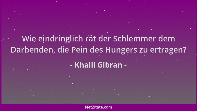 Khalil Gibran - Wie eindringlich rät der Schlemmer dem Darbenden, die Pein des Hungers zu ertragen?...