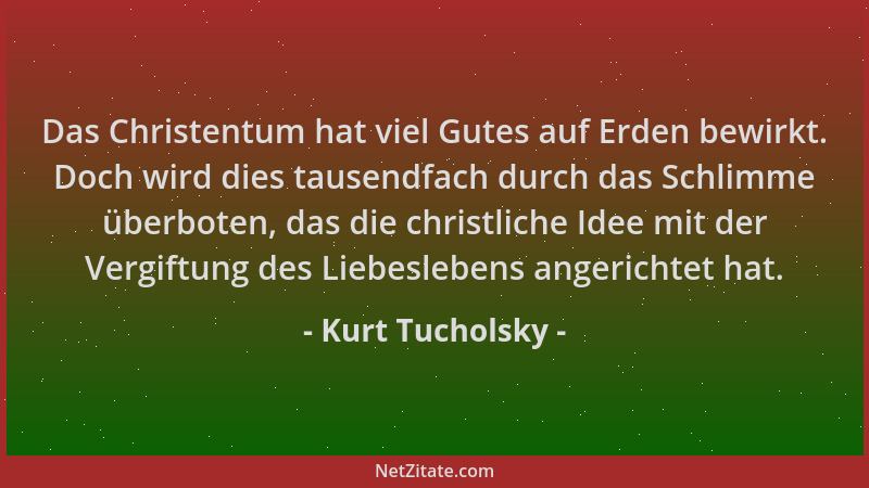 Kurt Tucholsky - Das Christentum hat viel Gutes auf Erden bewirkt. Doch wird dies tausendfach durch das Schlimme überboten,...