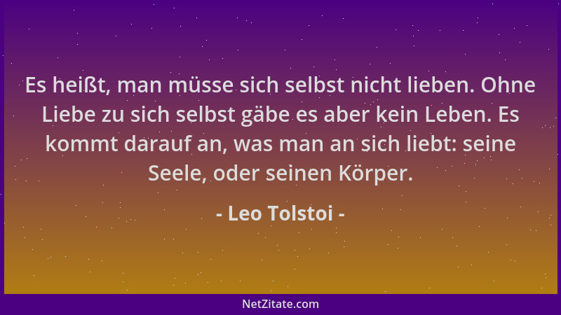 Leo Tolstoi - Es heißt, man müsse sich selbst nicht lieben. Ohne Liebe zu sich selbst gäbe es aber kein Leben. Es kommt dar...