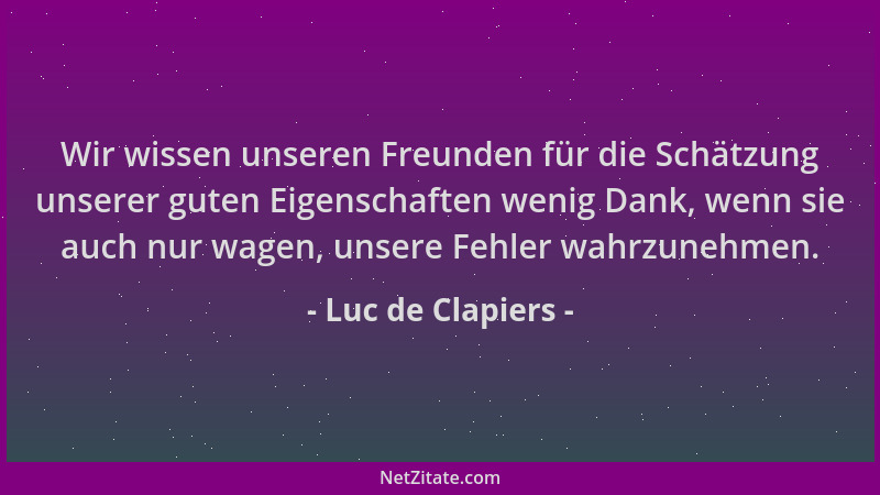 Luc de Clapiers - Wir wissen unseren Freunden für die Schätzung unserer guten Eigenschaften wenig Dank, wenn sie auch nur w...