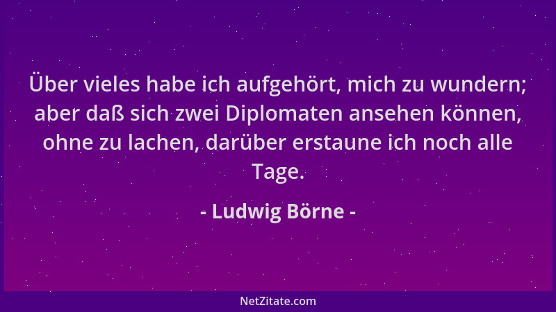 Ludwig Börne - Über vieles habe ich aufgehört, mich zu wundern; aber daß sich zwei Diplomaten ansehen können, ohne zu lache...