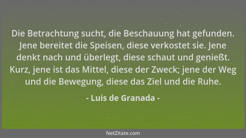 Luis de Granada - Die Betrachtung sucht, die Beschauung hat gefunden. Jene bereitet die Speisen, diese verkostet sie. Jene...