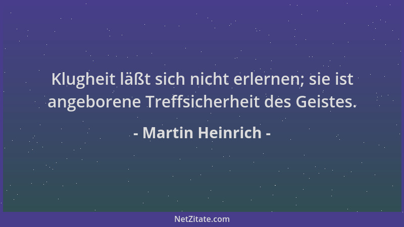 Martin Heinrich - Klugheit läßt sich nicht erlernen; sie ist angeborene Treffsicherheit des Geistes....