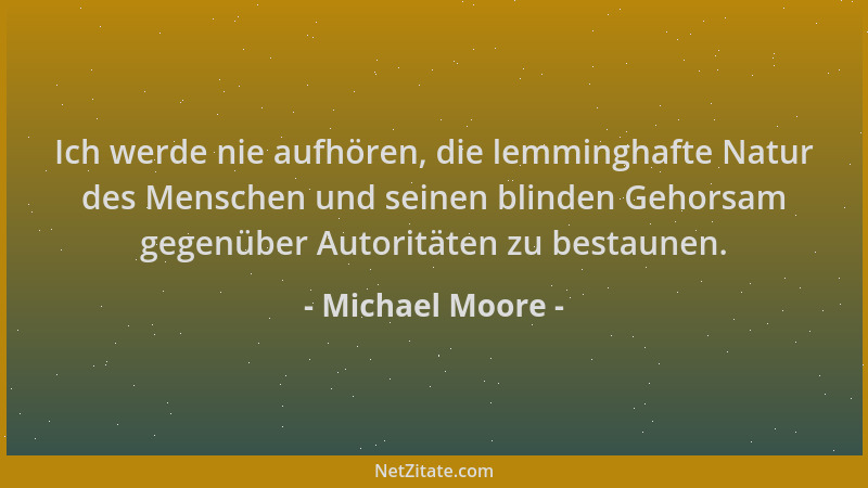 Michael Moore - Ich werde nie aufhören, die lemminghafte Natur des Menschen und seinen blinden Gehorsam gegenüber Autorität...