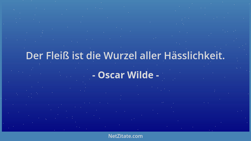 Oscar Wilde - Der Fleiß ist die Wurzel aller Hässlichkeit....