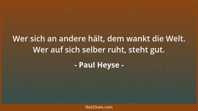 Paul Heyse - Wer sich an andere hält, dem wankt die Welt. Wer auf sich selber ruht, steht gut....