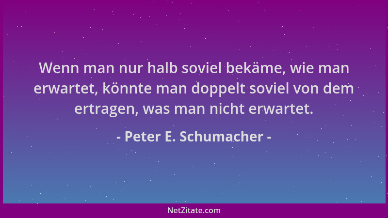 Peter E. Schumacher - Wenn man nur halb soviel bekäme, wie man erwartet, könnte man doppelt soviel von dem ertragen, was ma...