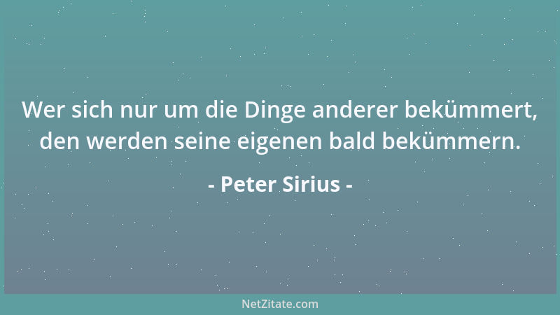 Peter Sirius - Wer sich nur um die Dinge anderer bekümmert, den werden seine eigenen bald bekümmern....