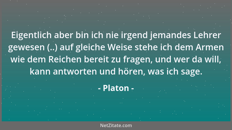 Platon - Eigentlich aber bin ich nie irgend jemandes Lehrer gewesen (..) auf gleiche Weise stehe ich dem Armen wie dem Reic...