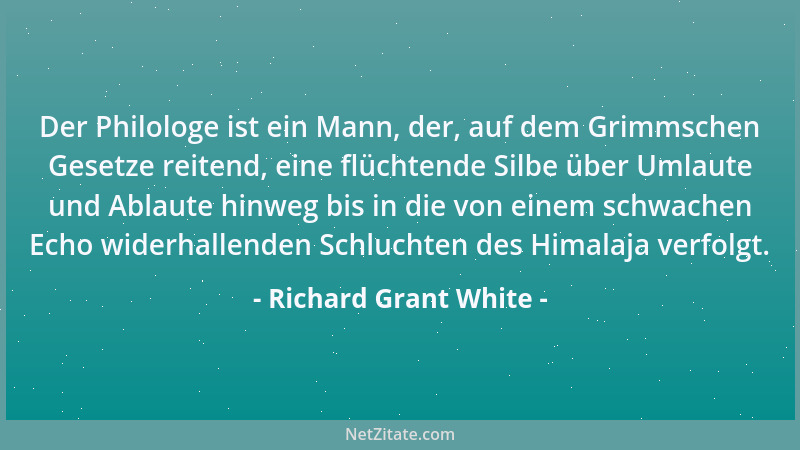 Richard Grant White - Der Philologe ist ein Mann, der, auf dem Grimmschen Gesetze reitend, eine flüchtende Silbe über Umlau...