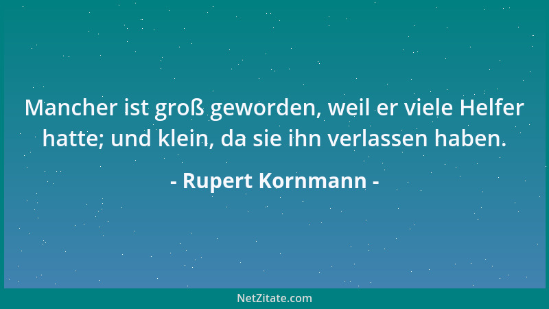 Rupert Kornmann - Mancher ist groß geworden, weil er viele Helfer hatte; und klein, da sie ihn verlassen haben....