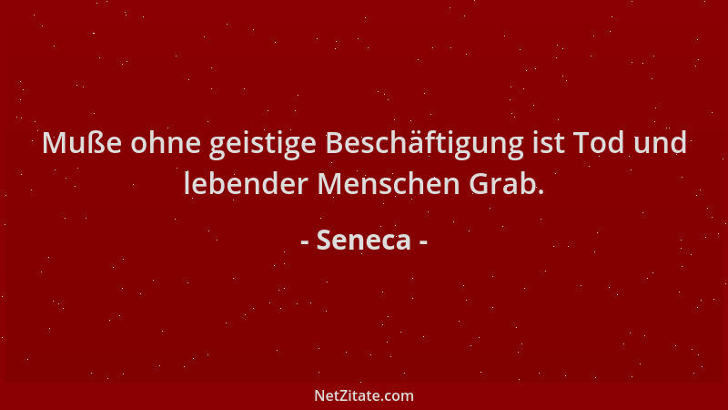 Seneca - Muße ohne geistige Beschäftigung ist Tod und lebender Menschen Grab....