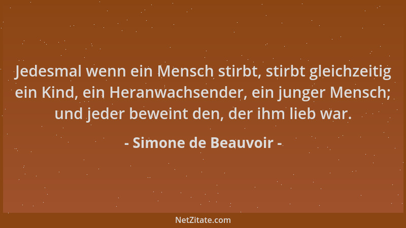 Simone de Beauvoir - Jedesmal wenn ein Mensch stirbt, stirbt gleichzeitig ein Kind, ein Heranwachsender, ein junger Mensch;...