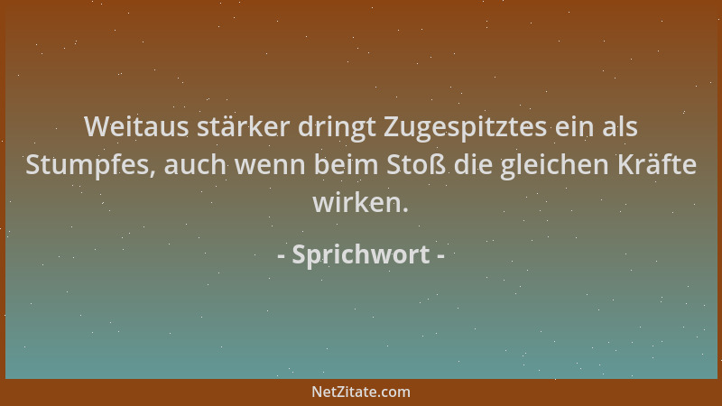 Sprichwort - Weitaus stärker dringt Zugespitztes ein als Stumpfes, auch wenn beim Stoß die gleichen Kräfte wirken....
