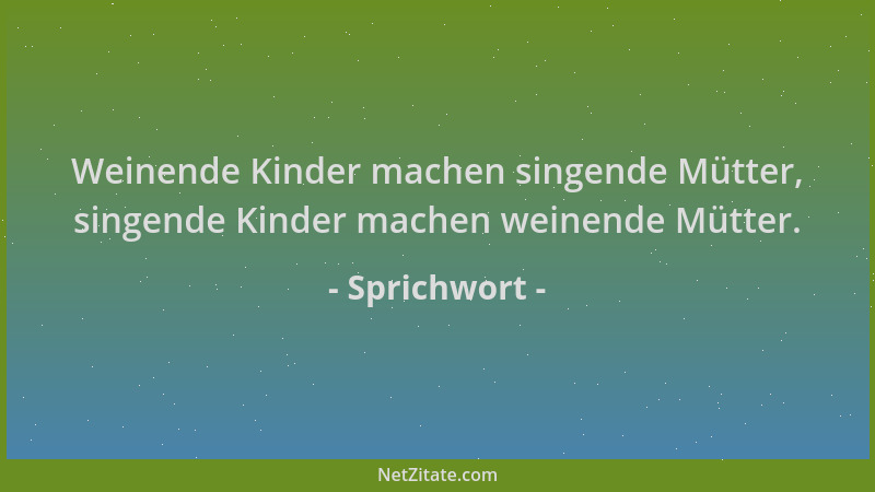 Sprichwort - Weinende Kinder machen singende Mütter, singende Kinder machen weinende Mütter....