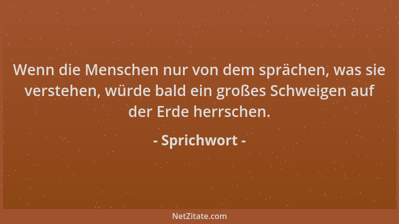 Sprichwort - Wenn die Menschen nur von dem sprächen, was sie verstehen, würde bald ein großes Schweigen auf der Erde herrsc...