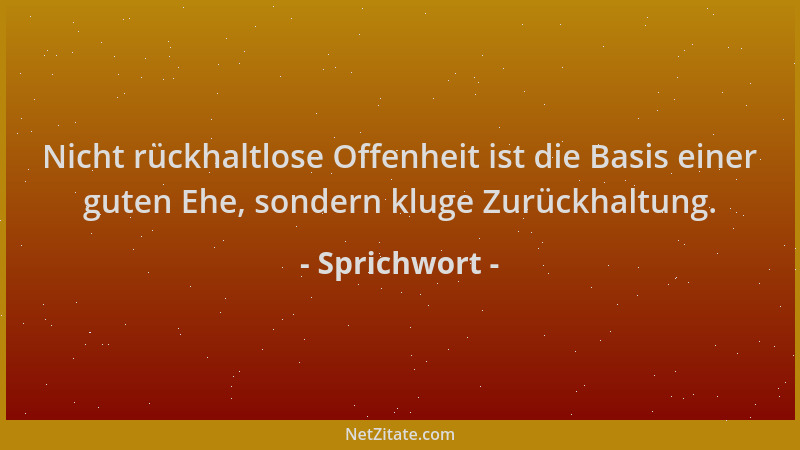 Sprichwort - Nicht rückhaltlose Offenheit ist die Basis einer guten Ehe, sondern kluge Zurückhaltung....
